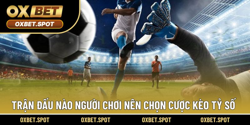 Người chơi nên nắm rõ khi nào nên cược tỷ số